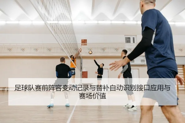 足球队赛前阵容变动记录与替补自动识别接口应用与赛场价值