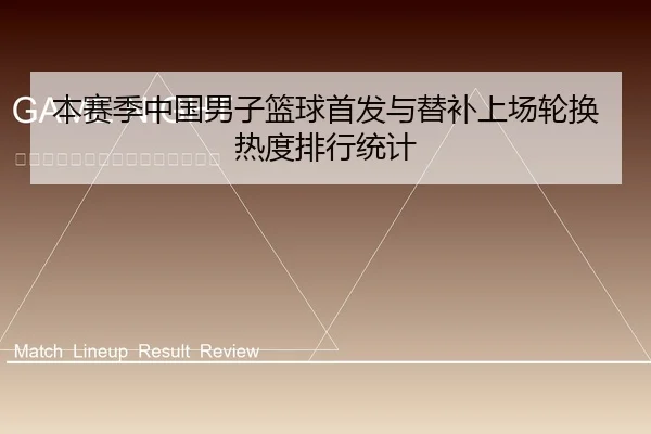 本赛季中国男子篮球首发与替补上场轮换热度排行统计